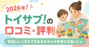 トイサブ!の口コミ・評判2026年！料金とレンタルできるおもちゃの中身を正直レビュー